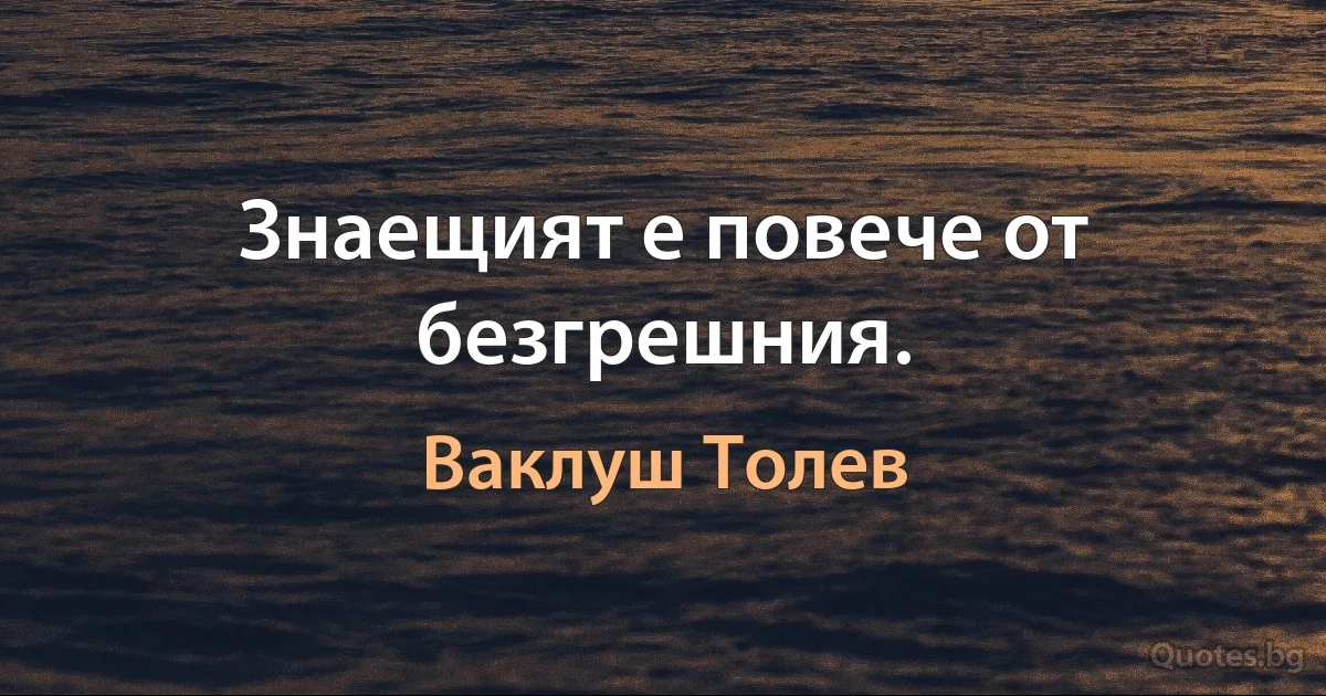 Знаещият е повече от безгрешния. (Ваклуш Толев)