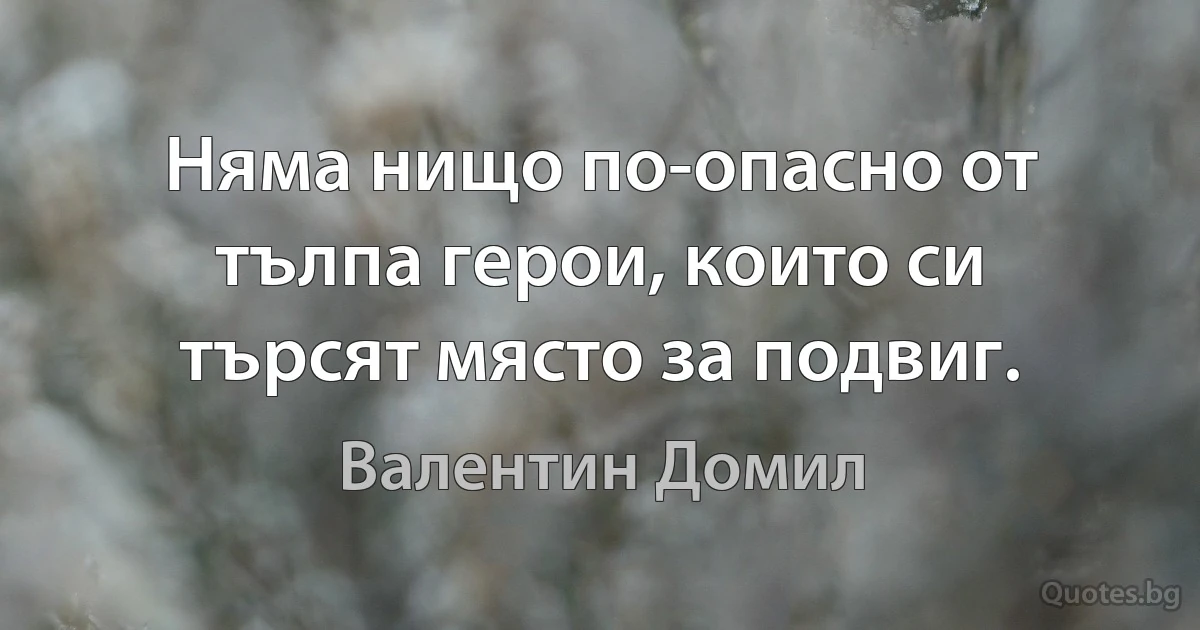 Няма нищо по-опасно от тълпа герои, които си търсят място за подвиг. (Валентин Домил)