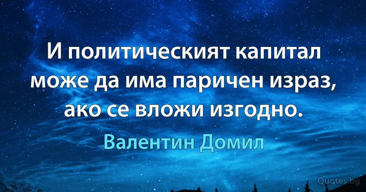 И политическият капитал може да има паричен израз, ако се вложи изгодно. (Валентин Домил)