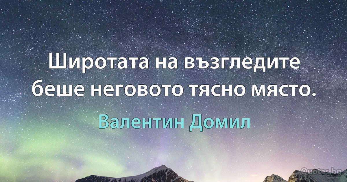 Широтата на възгледите беше неговото тясно място. (Валентин Домил)