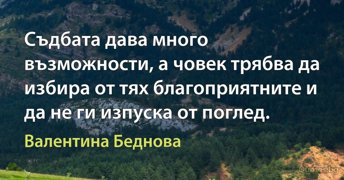 Съдбата дава много възможности, а човек трябва да избира от тях благоприятните и да не ги изпуска от поглед. (Валентина Беднова)