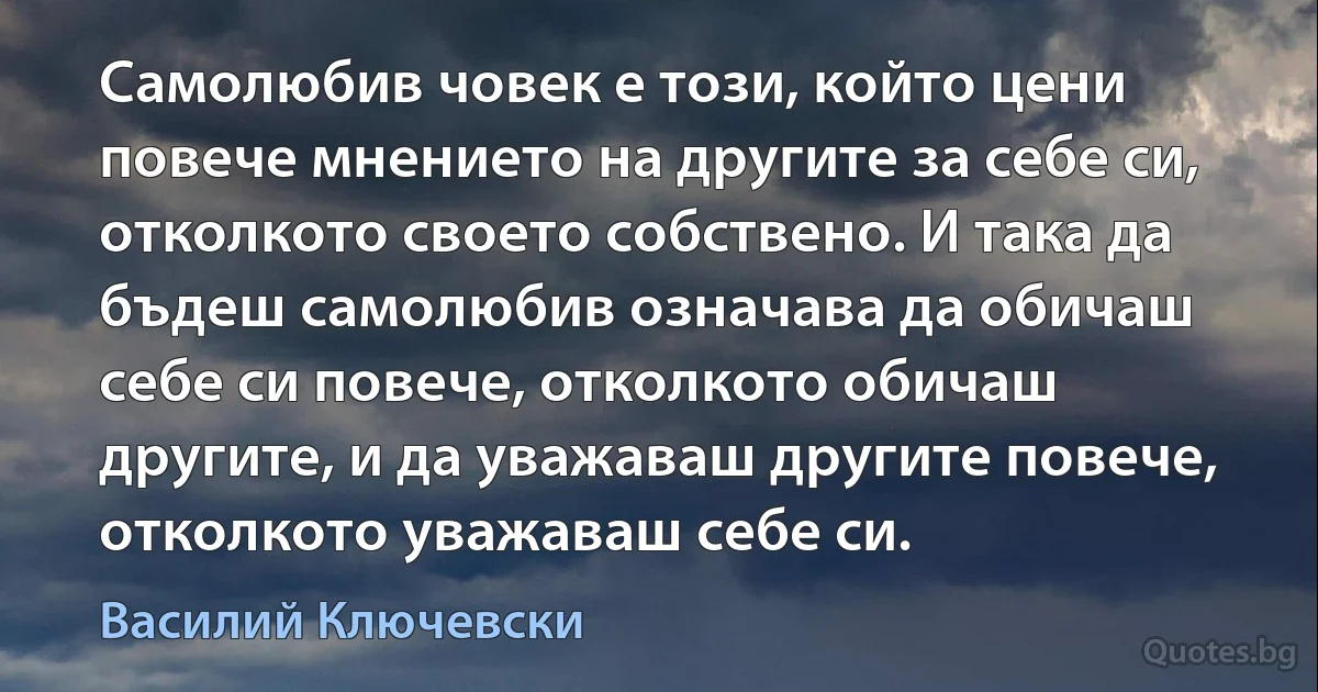 Самолюбив човек е този, който цени повече мнението на другите за себе си, отколкото своето собствено. И така да бъдеш самолюбив означава да обичаш себе си повече, отколкото обичаш другите, и да уважаваш другите повече, отколкото уважаваш себе си. (Василий Ключевски)