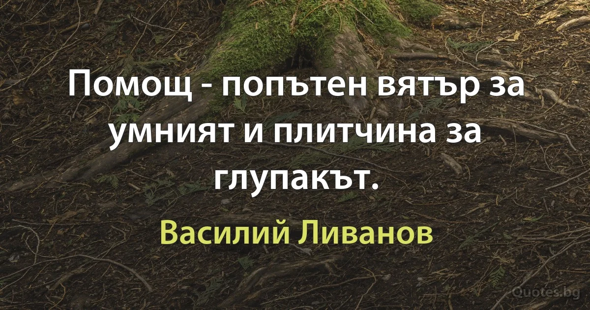 Помощ - попътен вятър за умният и плитчина за глупакът. (Василий Ливанов)