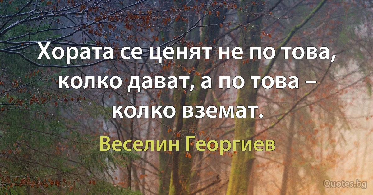 Хората се ценят не по това, колко дават, а по това – колко вземат. (Веселин Георгиев)