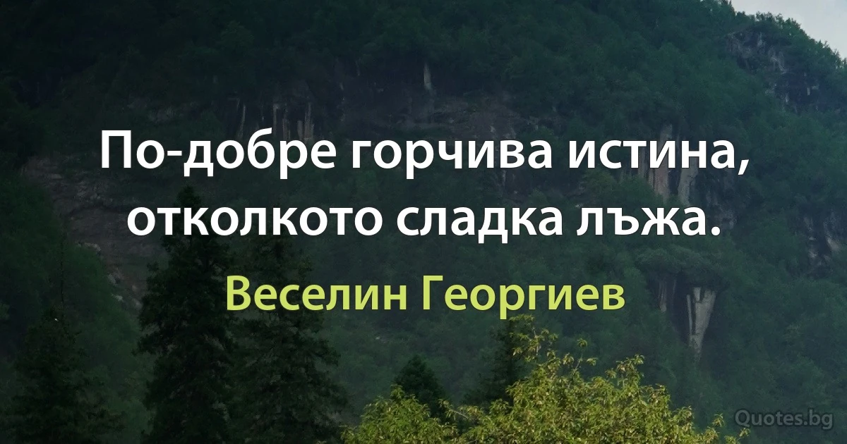 По-добре горчива истина, отколкото сладка лъжа. (Веселин Георгиев)