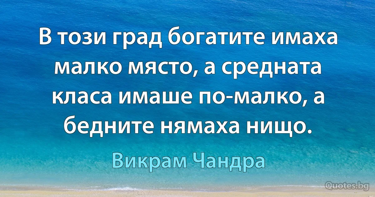 В този град богатите имаха малко място, а средната класа имаше по-малко, а бедните нямаха нищо. (Викрам Чандра)