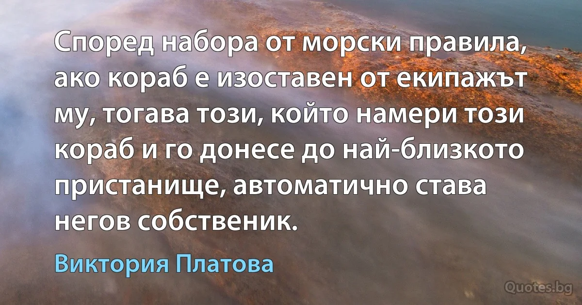 Според набора от морски правила, ако кораб е изоставен от екипажът му, тогава този, който намери този кораб и го донесе до най-близкото пристанище, автоматично става негов собственик. (Виктория Платова)