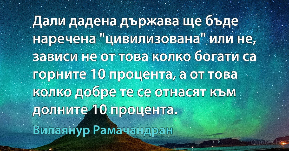 Дали дадена държава ще бъде наречена "цивилизована" или не, зависи не от това колко богати са горните 10 процента, а от това колко добре те се отнасят към долните 10 процента. (Вилаянур Рамачандран)