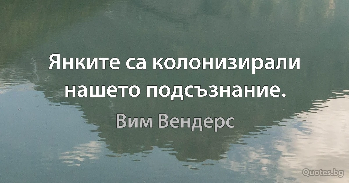 Янките са колонизирали нашето подсъзнание. (Вим Вендерс)