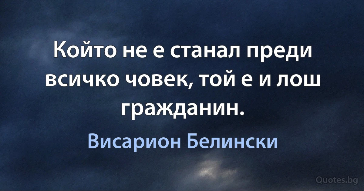 Който не е станал преди всичко човек, той е и лош гражданин. (Висарион Белински)