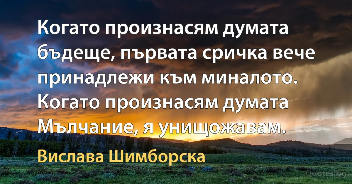 Когато произнасям думата бъдеще, първата сричка вече принадлежи към миналото. Когато произнасям думата Мълчание, я унищожавам. (Вислава Шимборска)