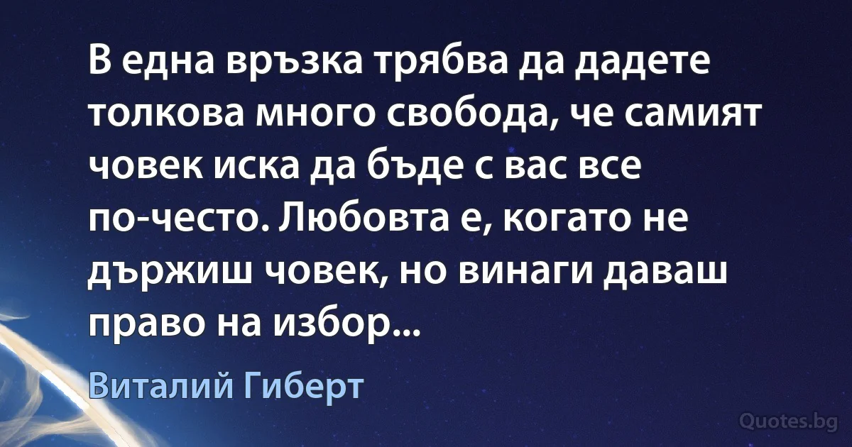 В една връзка трябва да дадете толкова много свобода, че самият човек иска да бъде с вас все по-често. Любовта е, когато не държиш човек, но винаги даваш право на избор... (Виталий Гиберт)