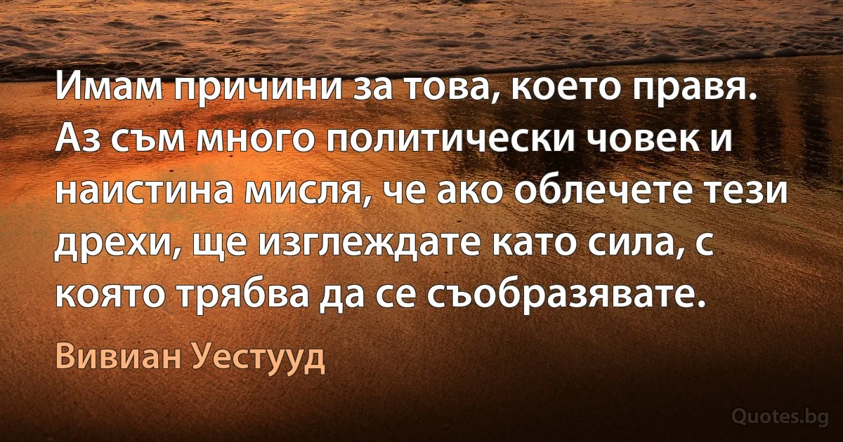 Имам причини за това, което правя. Аз съм много политически човек и наистина мисля, че ако облечете тези дрехи, ще изглеждате като сила, с която трябва да се съобразявате. (Вивиан Уестууд)