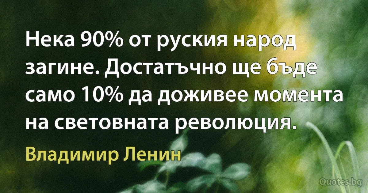 Нека 90% от руския народ загине. Достатъчно ще бъде само 10% да доживее момента на световната революция. (Владимир Ленин)