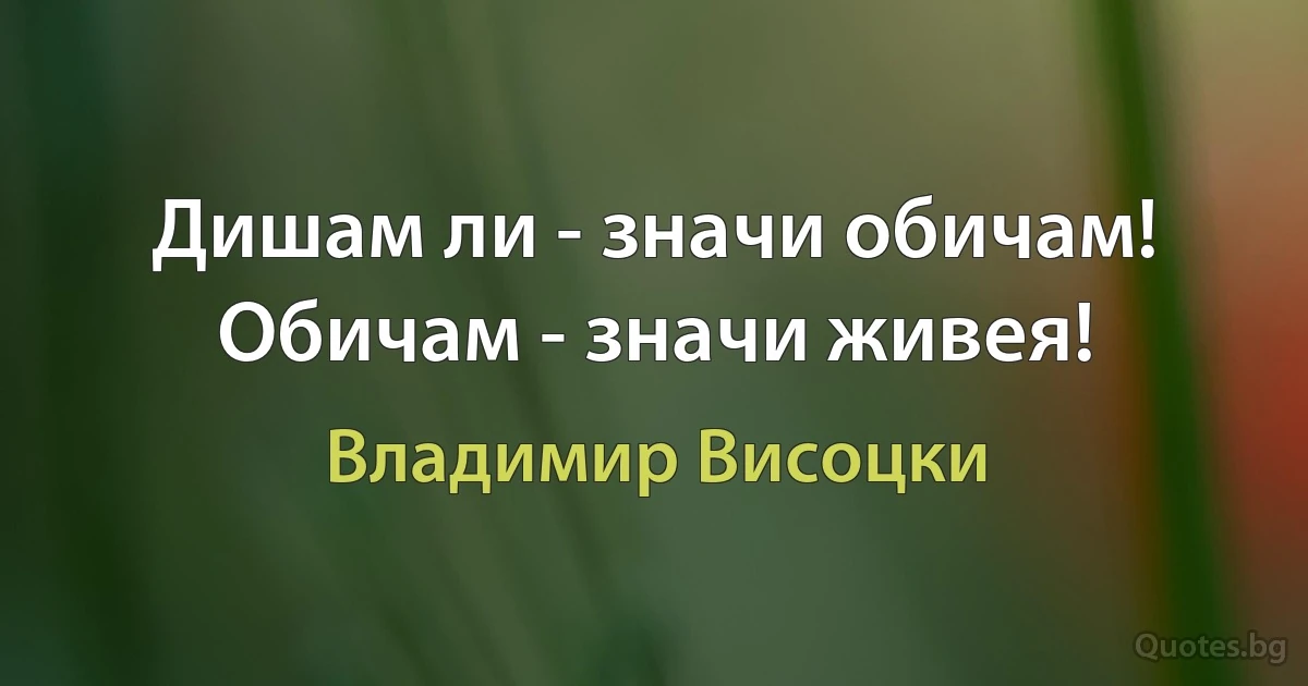 Дишам ли - значи обичам! Обичам - значи живея! (Владимир Висоцки)