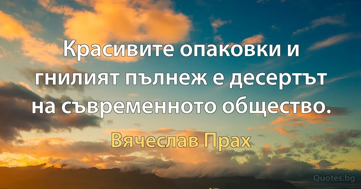 Красивите опаковки и гнилият пълнеж е десертът на съвременното общество. (Вячеслав Прах)