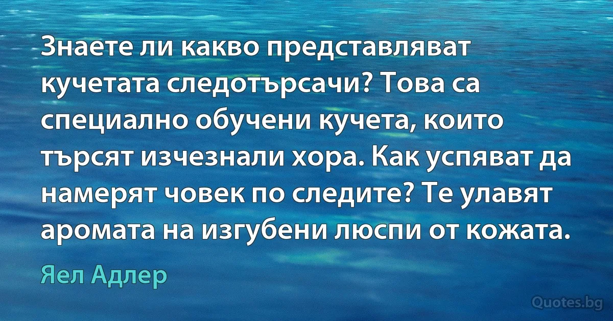 Знаете ли какво представляват кучетата следотърсачи? Това са специално обучени кучета, които търсят изчезнали хора. Как успяват да намерят човек по следите? Те улавят аромата на изгубени люспи от кожата. (Яел Адлер)