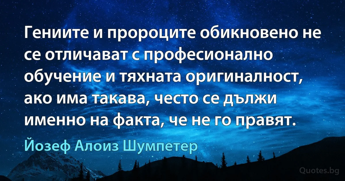 Гениите и пророците обикновено не се отличават с професионално обучение и тяхната оригиналност, ако има такава, често се дължи именно на факта, че не го правят. (Йозеф Алоиз Шумпетер)