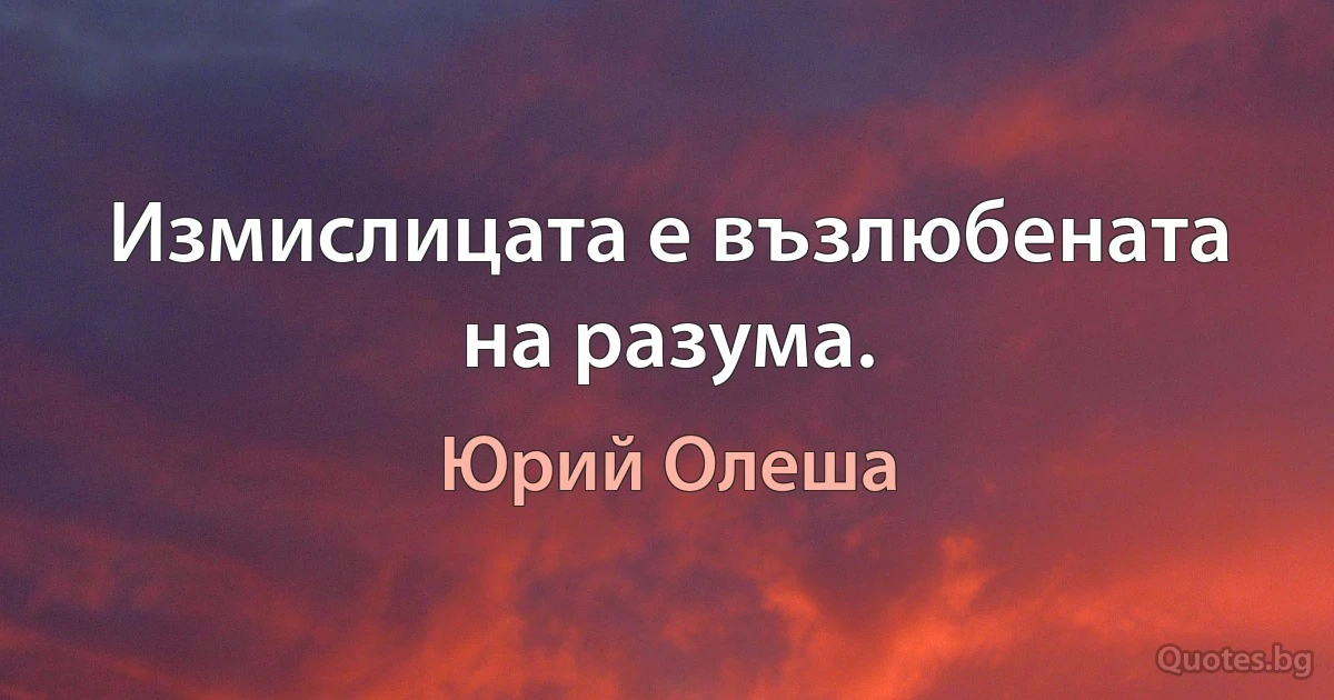 Измислицата е възлюбената на разума. (Юрий Олеша)