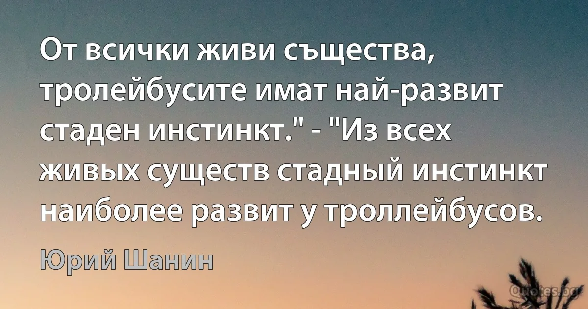 От всички живи същества, тролейбусите имат най-развит стаден инстинкт." - "Из всех живых существ стадный инстинкт наиболее развит у троллейбусов. (Юрий Шанин)