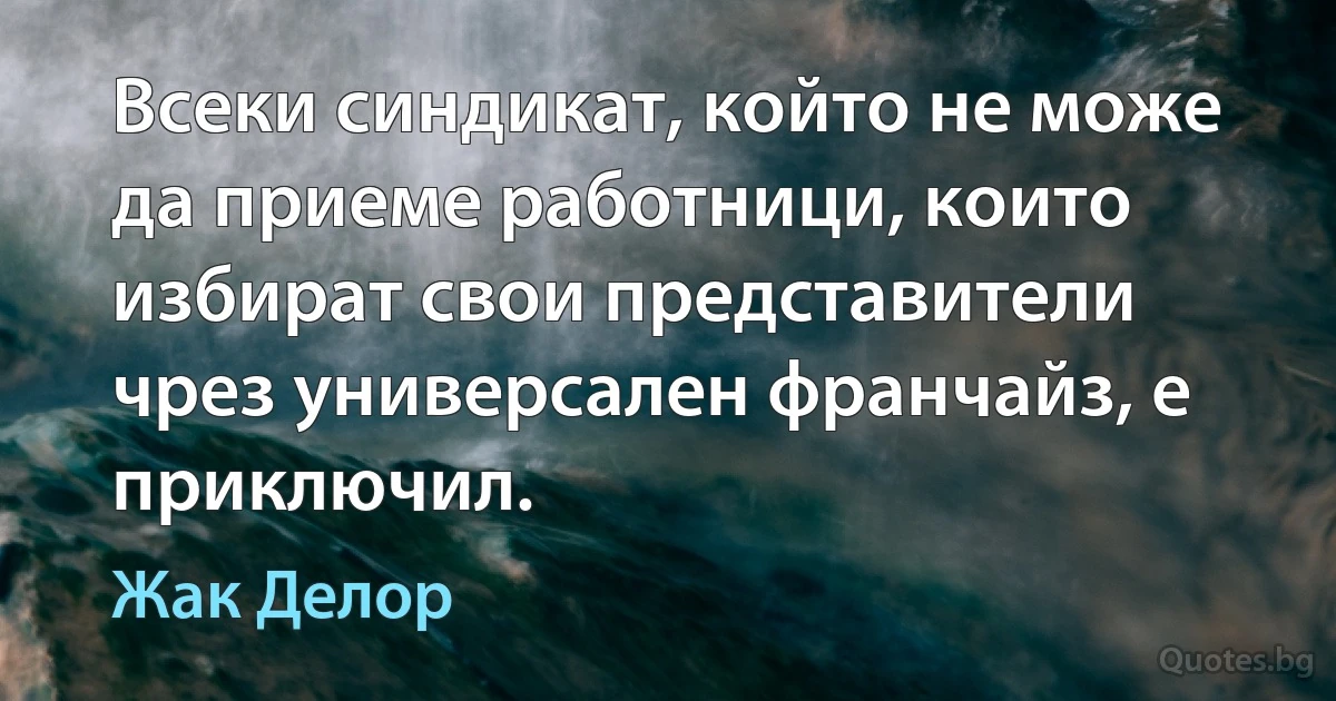 Всеки синдикат, който не може да приеме работници, които избират свои представители чрез универсален франчайз, е приключил. (Жак Делор)