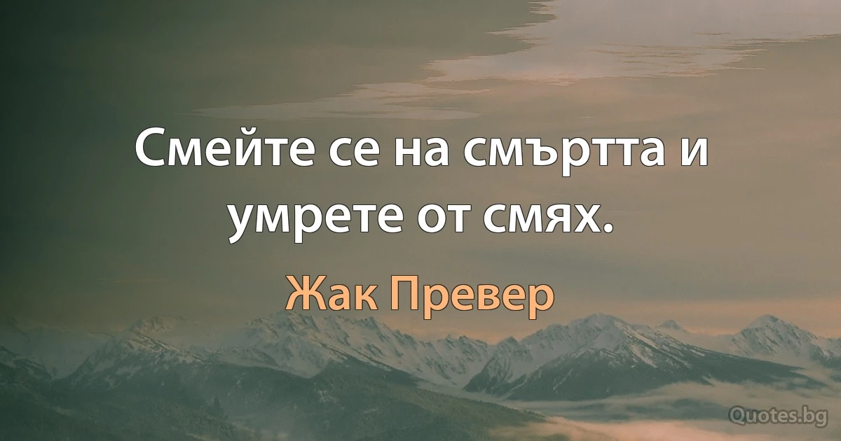 Смейте се на смъртта и умрете от смях. (Жак Превер)