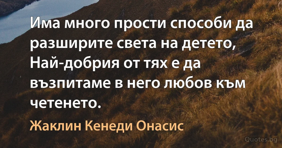 Има много прости способи да разширите света на детето, Най-добрия от тях е да възпитаме в него любов към четенето. (Жаклин Кенеди Онасис)