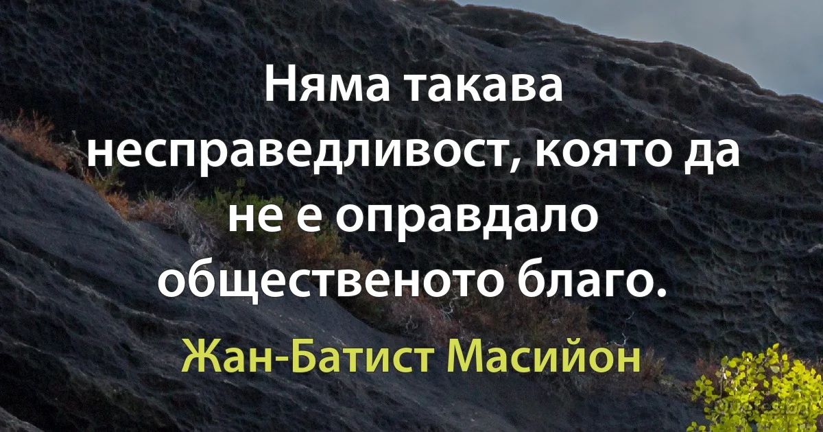 Няма такава несправедливост, която да не е оправдало общественото благо. (Жан-Батист Масийон)