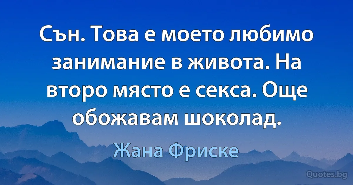 Сън. Това е моето любимо занимание в живота. На второ място е секса. Още обожавам шоколад. (Жана Фриске)