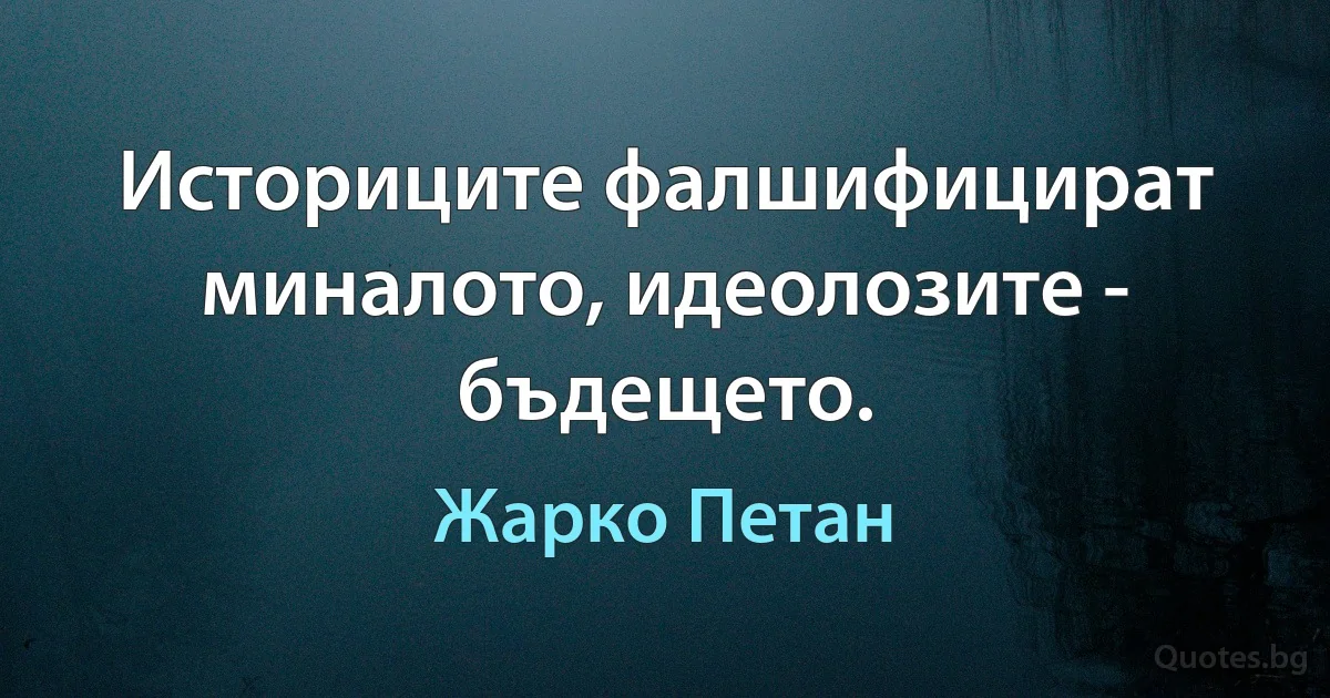 Историците фалшифицират миналото, идеолозите - бъдещето. (Жарко Петан)