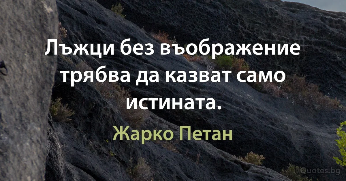 Лъжци без въображение трябва да казват само истината. (Жарко Петан)