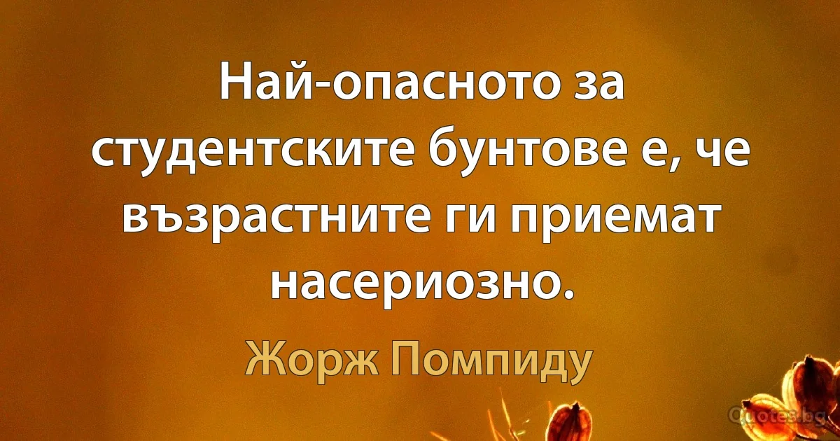 Най-опасното за студентските бунтове е, че възрастните ги приемат насериозно. (Жорж Помпиду)