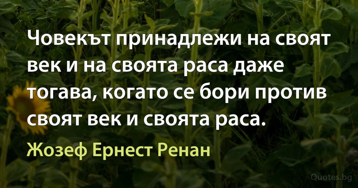 Човекът принадлежи на своят век и на своята раса даже тогава, когато се бори против своят век и своята раса. (Жозеф Ернест Ренан)