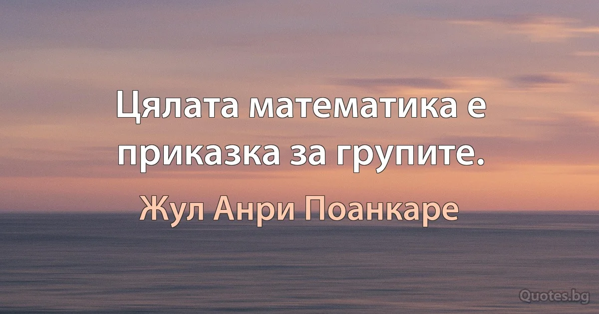 Цялата математика е приказка за групите. (Жул Анри Поанкаре)