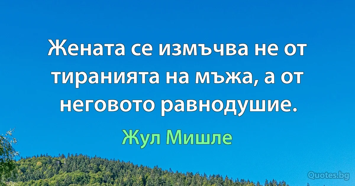 Жената се измъчва не от тиранията на мъжа, а от неговото равнодушие. (Жул Мишле)