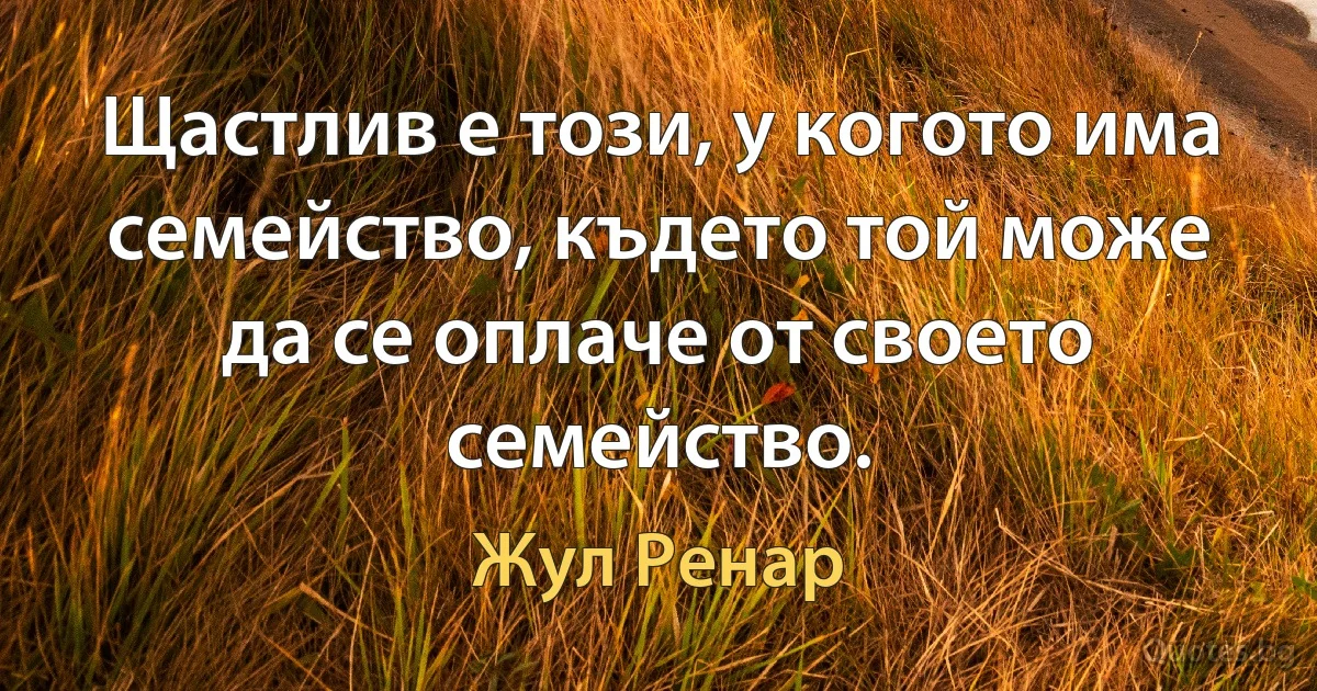 Щастлив е този, у когото има семейство, където той може да се оплаче от своето семейство. (Жул Ренар)