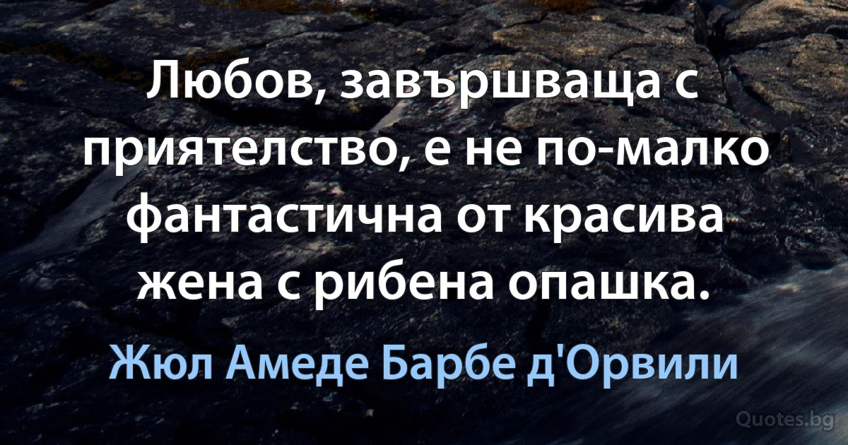 Любов, завършваща с приятелство, е не по-малко фантастична от красива жена с рибена опашка. (Жюл Амеде Барбе д'Орвили)