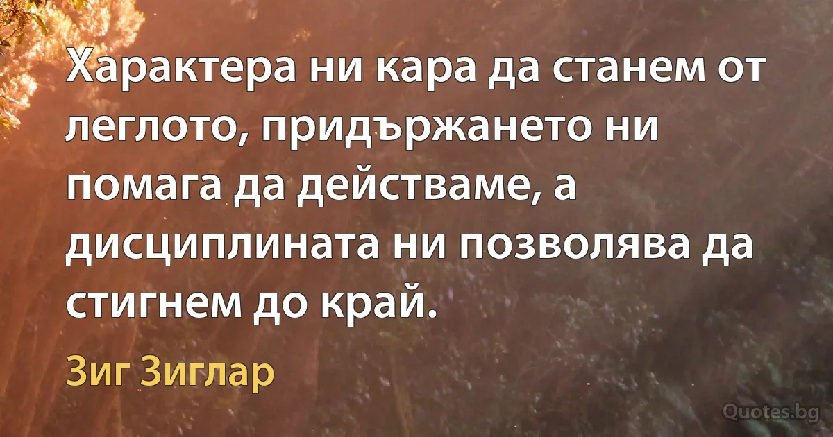 Характера ни кара да станем от леглото, придържането ни помага да действаме, а дисциплината ни позволява да стигнем до край. (Зиг Зиглар)