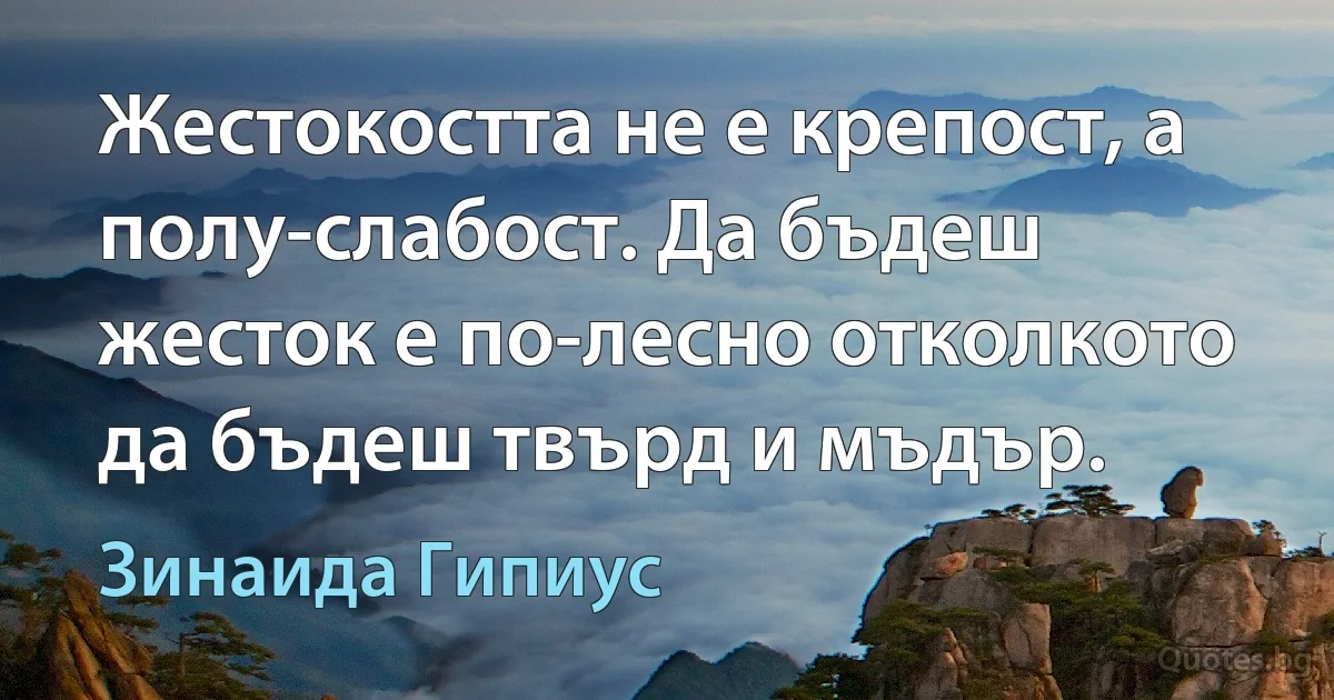 Жестокостта не е крепост, а полу-слабост. Да бъдеш жесток е по-лесно отколкото да бъдеш твърд и мъдър. (Зинаида Гипиус)