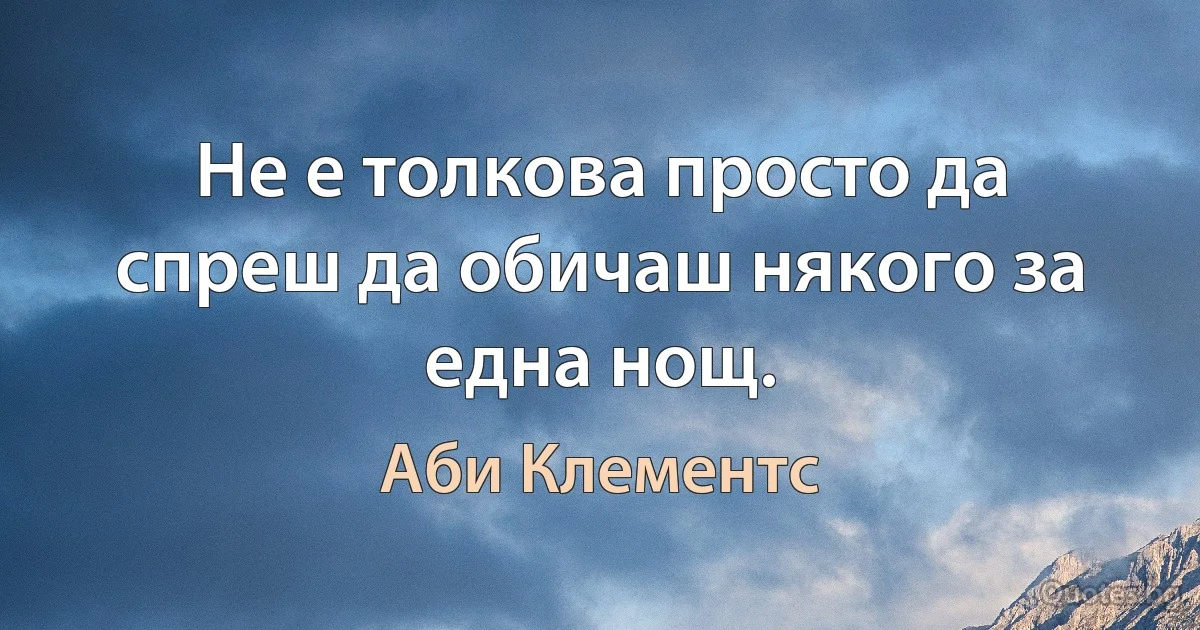 Не е толкова просто да спреш да обичаш някого за една нощ. (Аби Клементс)