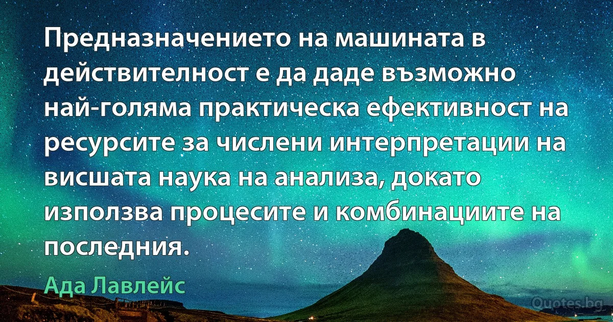 Предназначението на машината в действителност е да даде възможно най-голяма практическа ефективност на ресурсите за числени интерпретации на висшата наука на анализа, докато използва процесите и комбинациите на последния. (Ада Лавлейс)