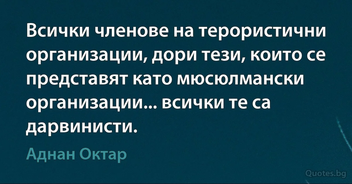 Всички членове на терористични организации, дори тези, които се представят като мюсюлмански организации... всички те са дарвинисти. (Аднан Октар)