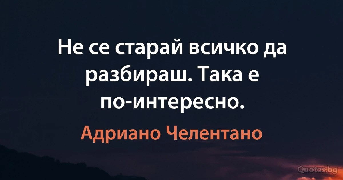 Не се старай всичко да разбираш. Така е по-интересно. (Адриано Челентано)