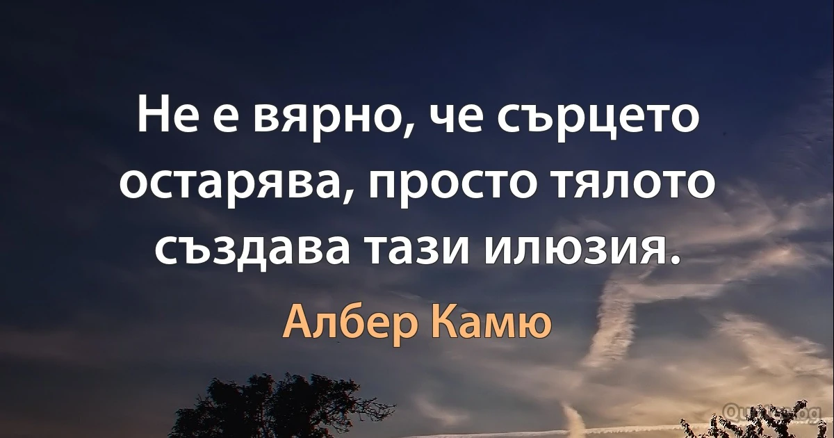 Не е вярно, че сърцето остарява, просто тялото създава тази илюзия. (Албер Камю)