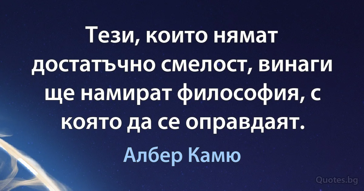 Тези, които нямат достатъчно смелост, винаги ще намират философия, с която да се оправдаят. (Албер Камю)