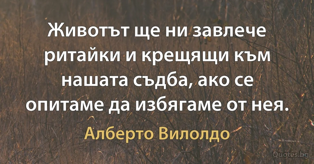 Животът ще ни завлече ритайки и крещящи към нашата съдба, ако се опитаме да избягаме от нея. (Алберто Вилолдо)