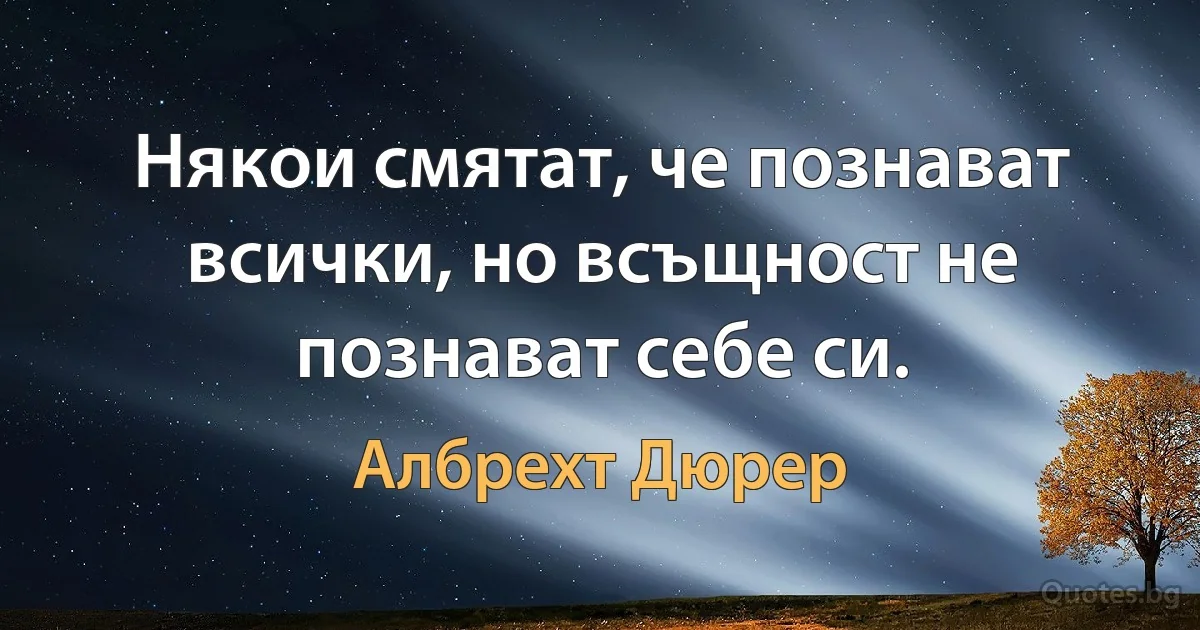 Някои смятат, че познават всички, но всъщност не познават себе си. (Албрехт Дюрер)