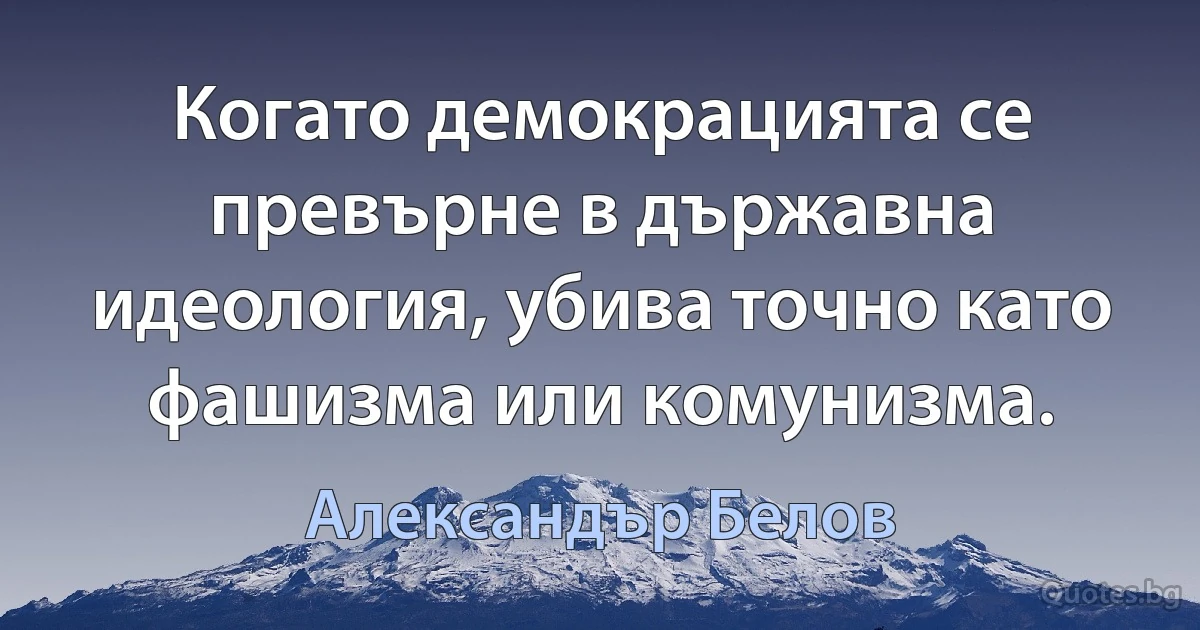 Когато демокрацията се превърне в държавна идеология, убива точно като фашизма или комунизма. (Александър Белов)