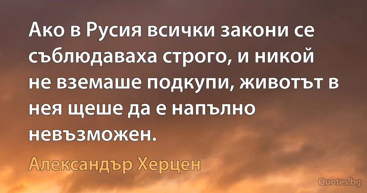 Ако в Русия всички закони се съблюдаваха строго, и никой не вземаше подкупи, животът в нея щеше да е напълно невъзможен. (Александър Херцен)