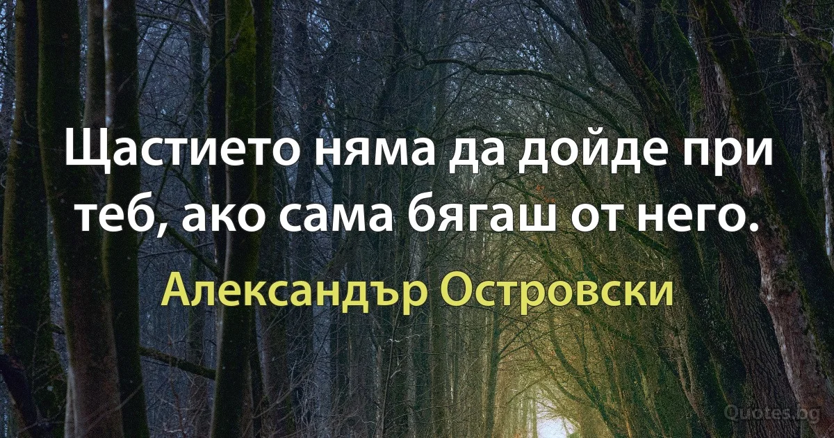 Щастието няма да дойде при теб, ако сама бягаш от него. (Александър Островски)